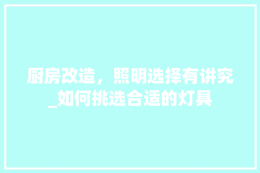厨房改造，照明选择有讲究_如何挑选合适的灯具
