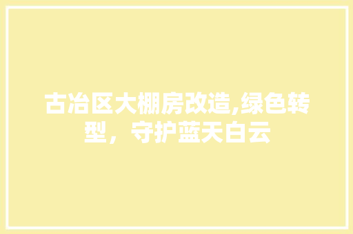 古冶区大棚房改造,绿色转型，守护蓝天白云