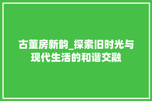 古董房新韵_探索旧时光与现代生活的和谐交融