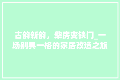 古韵新韵，柴房变铁门_一场别具一格的家居改造之旅