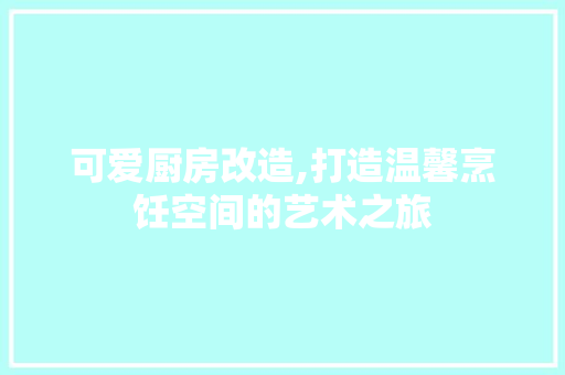 可爱厨房改造,打造温馨烹饪空间的艺术之旅