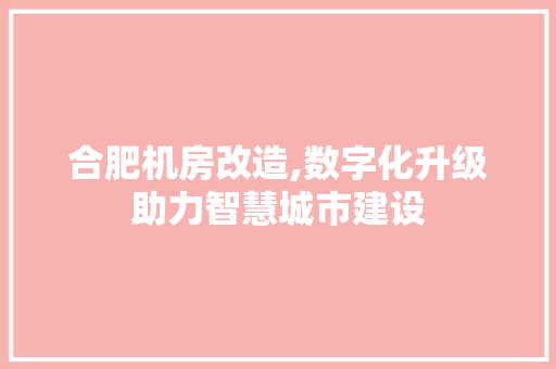 合肥机房改造,数字化升级助力智慧城市建设