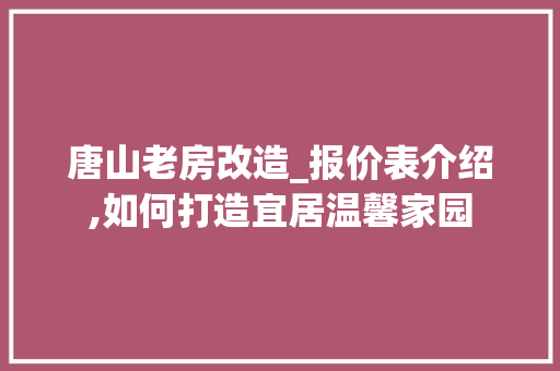 唐山老房改造_报价表介绍,如何打造宜居温馨家园 家居设计