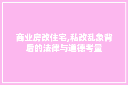 商业房改住宅,私改乱象背后的法律与道德考量