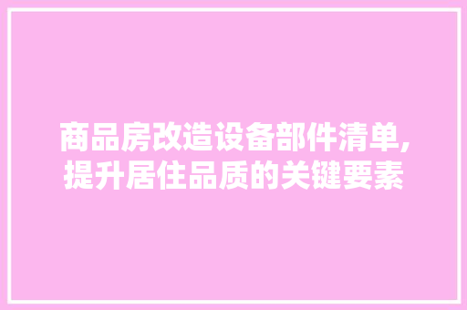 商品房改造设备部件清单,提升居住品质的关键要素 家居装饰