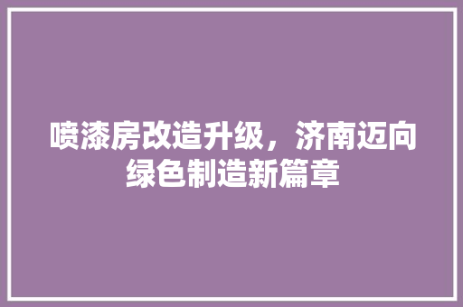 喷漆房改造升级，济南迈向绿色制造新篇章