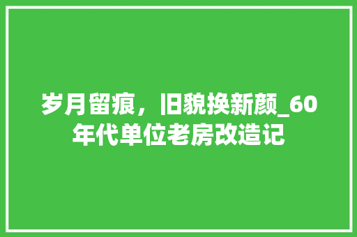 岁月留痕，旧貌换新颜_60年代单位老房改造记 家居装饰