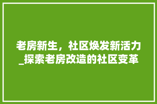 老房新生，社区焕发新活力_探索老房改造的社区变革之路