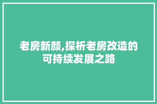 老房新颜,探析老房改造的可持续发展之路 买房须知