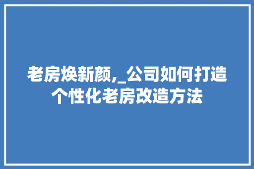 老房焕新颜,_公司如何打造个性化老房改造方法