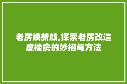 老房焕新颜,探索老房改造成楼房的妙招与方法