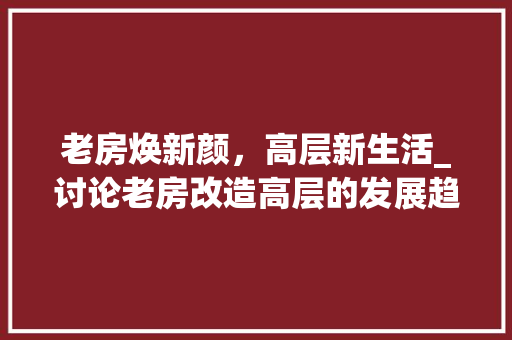 老房焕新颜，高层新生活_讨论老房改造高层的发展趋势与优势