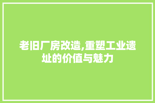 老旧厂房改造,重塑工业遗址的价值与魅力