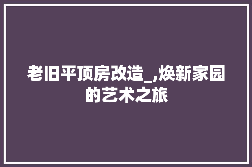 老旧平顶房改造_,焕新家园的艺术之旅 家居装饰