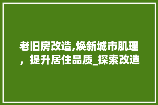 老旧房改造,焕新城市肌理，提升居住品质_探索改造后的多重价值 买房须知