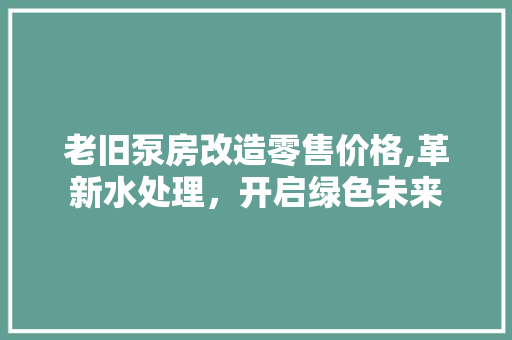 老旧泵房改造零售价格,革新水处理，开启绿色未来 家居装饰