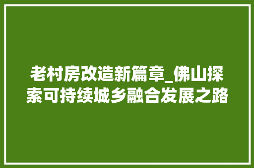 老村房改造新篇章_佛山探索可持续城乡融合发展之路