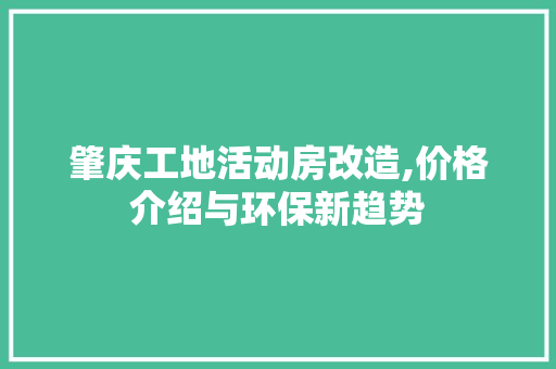 肇庆工地活动房改造,价格介绍与环保新趋势