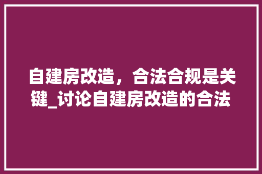自建房改造，合法合规是关键_讨论自建房改造的合法性问题 二手房