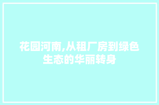 花园河南,从租厂房到绿色生态的华丽转身，河南花园置业有限公司。
