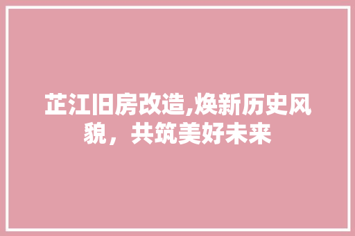 芷江旧房改造,焕新历史风貌，共筑美好未来 家居装饰