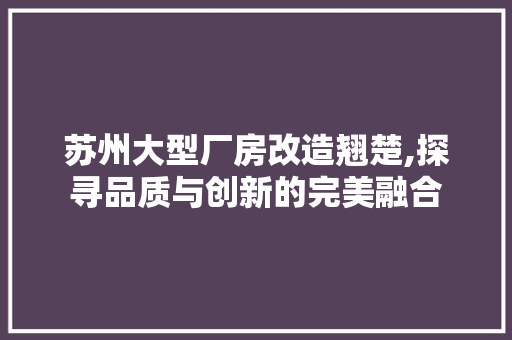 苏州大型厂房改造翘楚,探寻品质与创新的完美融合