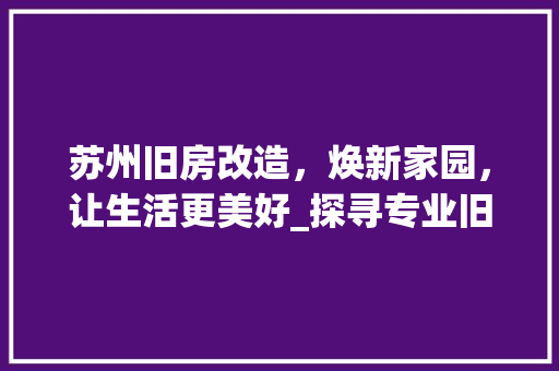 苏州旧房改造，焕新家园，让生活更美好_探寻专业旧房改造施工厂家