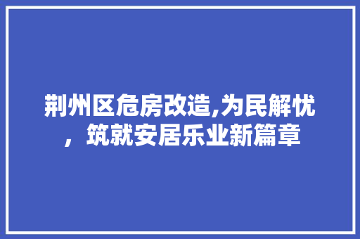 荆州区危房改造,为民解忧，筑就安居乐业新篇章