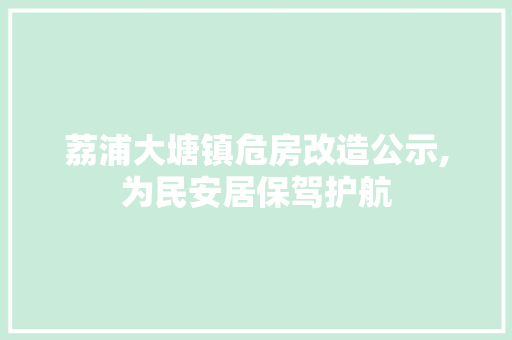 荔浦大塘镇危房改造公示,为民安居保驾护航 家居装饰