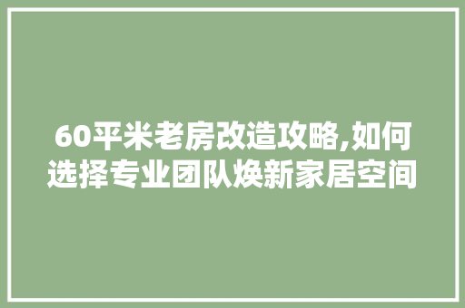 60平米老房改造攻略,如何选择专业团队焕新家居空间
