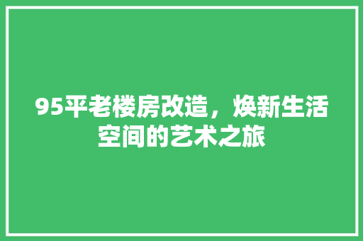 95平老楼房改造，焕新生活空间的艺术之旅