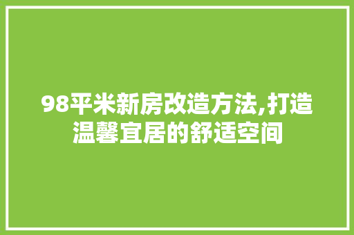 98平米新房改造方法,打造温馨宜居的舒适空间 二手房