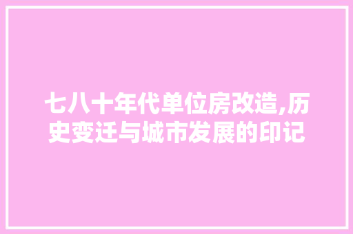 七八十年代单位房改造,历史变迁与城市发展的印记
