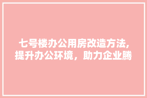 七号楼办公用房改造方法,提升办公环境，助力企业腾飞