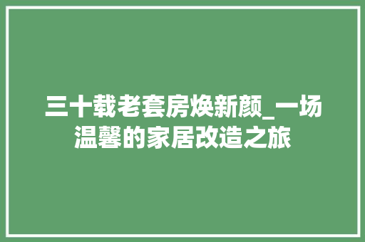 三十载老套房焕新颜_一场温馨的家居改造之旅 家居设计