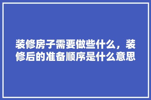 装修房子需要做些什么，装修后的准备顺序是什么意思。 装修房子需要做些什么，装修后的准备顺序是什么意思。 家居装饰