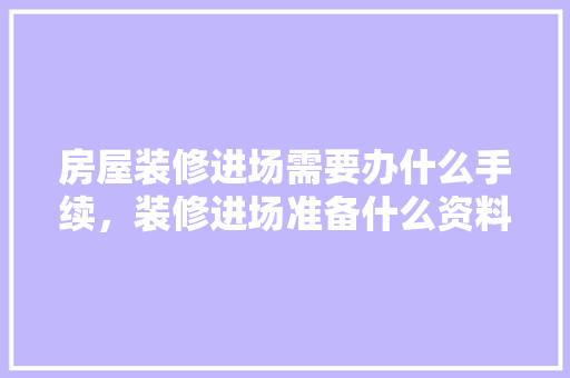 房屋装修进场需要办什么手续，装修进场准备什么资料好。 房屋装修进场需要办什么手续，装修进场准备什么资料好。 家居装饰