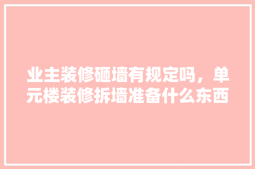业主装修砸墙有规定吗，单元楼装修拆墙准备什么东西。 业主装修砸墙有规定吗，单元楼装修拆墙准备什么东西。 二手房