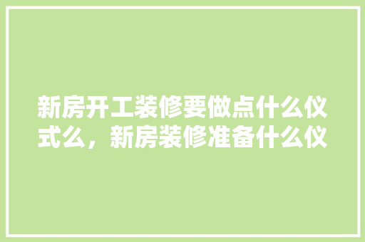 新房开工装修要做点什么仪式么，新房装修准备什么仪式最好。 新房开工装修要做点什么仪式么，新房装修准备什么仪式最好。 家居装饰