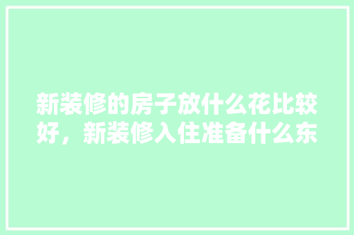 新装修的房子放什么花比较好，新装修入住准备什么东西好。 新装修的房子放什么花比较好，新装修入住准备什么东西好。 家居设计