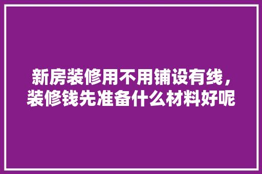 新房装修用不用铺设有线，装修钱先准备什么材料好呢。 新房装修用不用铺设有线，装修钱先准备什么材料好呢。 家居装饰