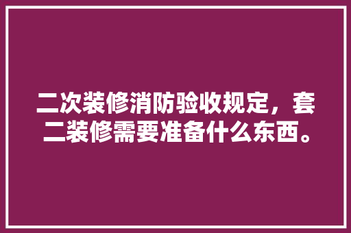 二次装修消防验收规定，套二装修需要准备什么东西。 二次装修消防验收规定，套二装修需要准备什么东西。 家居装饰