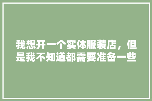 我想开一个实体服装店，但是我不知道都需要准备一些什么工具，有人能指点我下吗，实体店装修需要准备什么东西。 我想开一个实体服装店，但是我不知道都需要准备一些什么工具，有人能指点我下吗，实体店装修需要准备什么东西。 二手房
