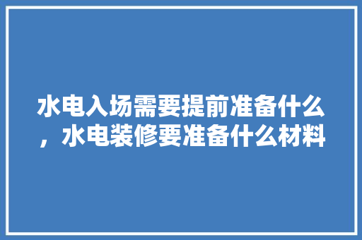 水电入场需要提前准备什么，水电装修要准备什么材料。 水电入场需要提前准备什么，水电装修要准备什么材料。 家居设计