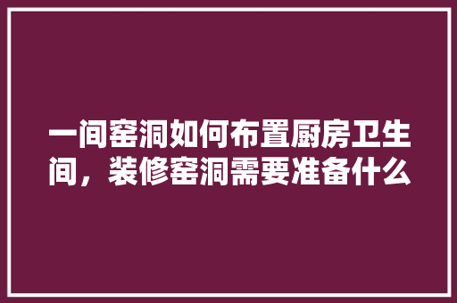 一间窑洞如何布置厨房卫生间，装修窑洞需要准备什么材料。 一间窑洞如何布置厨房卫生间，装修窑洞需要准备什么材料。 家居设计