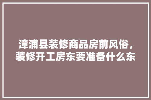 漳浦县装修商品房前风俗，装修开工房东要准备什么东西。 漳浦县装修商品房前风俗，装修开工房东要准备什么东西。 二手房