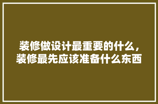 装修做设计最重要的什么，装修最先应该准备什么东西。 装修做设计最重要的什么，装修最先应该准备什么东西。 家居装饰