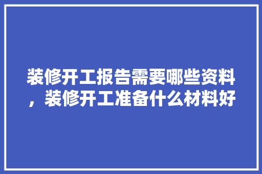 装修开工报告需要哪些资料，装修开工准备什么材料好。 装修开工报告需要哪些资料，装修开工准备什么材料好。 二手房