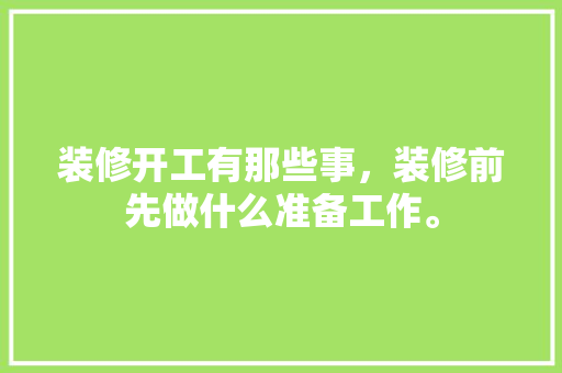 装修开工有那些事，装修前先做什么准备工作。 装修开工有那些事，装修前先做什么准备工作。 二手房
