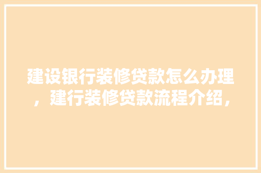建设银行装修贷款怎么办理，建行装修贷款流程介绍，建设银行装修贷需要什么资料。 建设银行装修贷款怎么办理，建行装修贷款流程介绍，建设银行装修贷需要什么资料。 家居设计